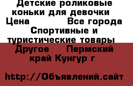 Детские роликовые коньки для девочки › Цена ­ 1 300 - Все города Спортивные и туристические товары » Другое   . Пермский край,Кунгур г.